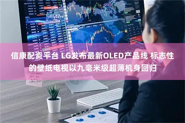 信康配资平台 LG发布最新OLED产品线 标志性的壁纸电视以九毫米级超薄机身回归