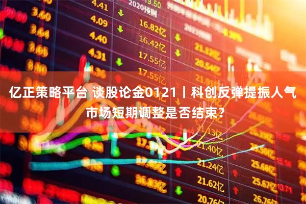 亿正策略平台 谈股论金0121丨科创反弹提振人气 市场短期调整是否结束？