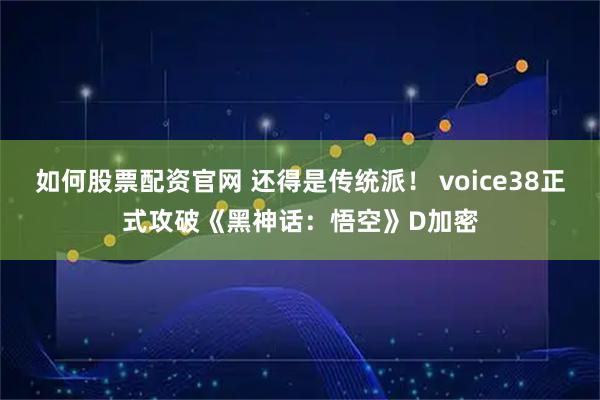 如何股票配资官网 还得是传统派！ voice38正式攻破《黑神话：悟空》D加密