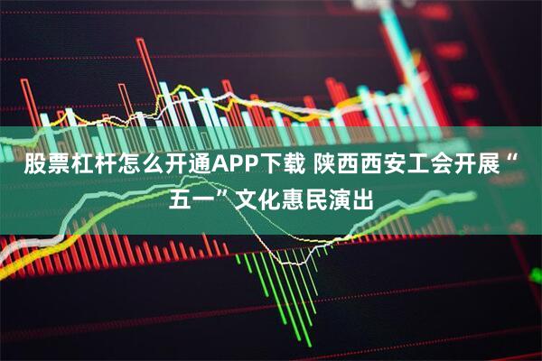 股票杠杆怎么开通APP下载 陕西西安工会开展“五一”文化惠民演出