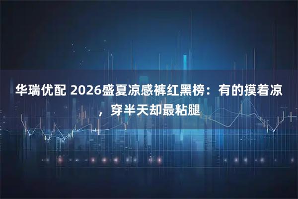 华瑞优配 2026盛夏凉感裤红黑榜：有的摸着凉，穿半天却最粘腿