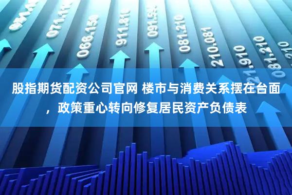 股指期货配资公司官网 楼市与消费关系摆在台面，政策重心转向修复居民资产负债表