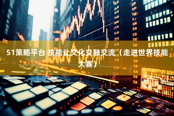51策略平台 技能让文化交融交流（走进世界技能大赛）