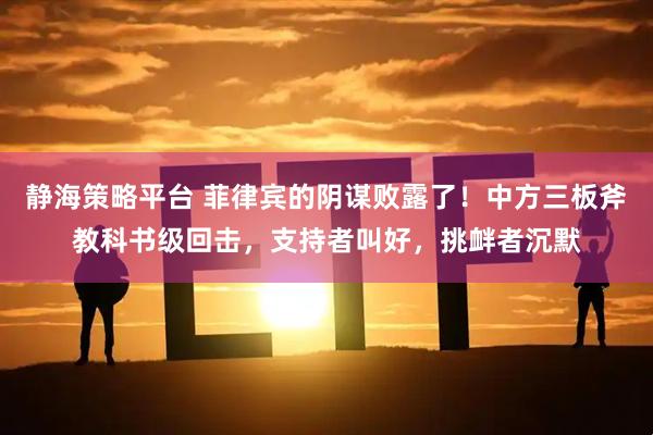 静海策略平台 菲律宾的阴谋败露了！中方三板斧教科书级回击，支持者叫好，挑衅者沉默